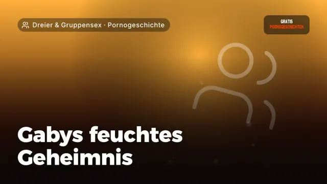Pornogeschichte „Gabys feuchtes Geheimnis“ – Thema Dreier & Gruppensex