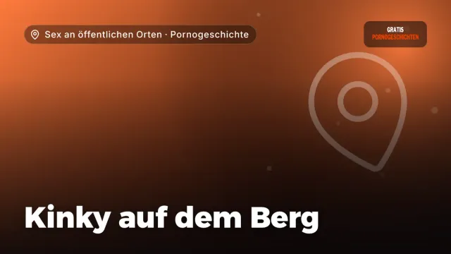 Pornogeschichte „Kinky auf dem Berg“ – Thema Sex an öffentlichen Orten