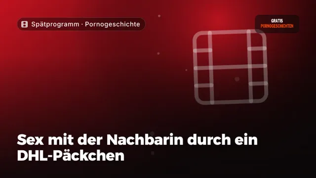 Pornogeschichte „Sex mit der Nachbarin durch ein DHL-Päckchen“ – Thema Spätprogramm